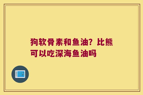 狗软骨素和鱼油?比熊可以吃深海鱼油吗 狗软骨素和鱼油?比熊可以吃深海鱼油吗