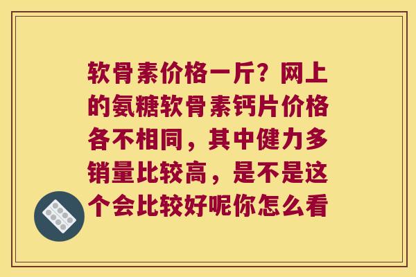 软骨素价格一斤?网上的氨糖软骨素钙片价格各不相同,其中健力多销量比较高,是不是这个会比较好呢你怎么看