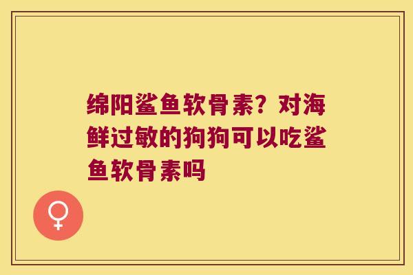 绵阳鲨鱼软骨素?对海鲜过敏的狗狗可以吃鲨鱼软骨素吗