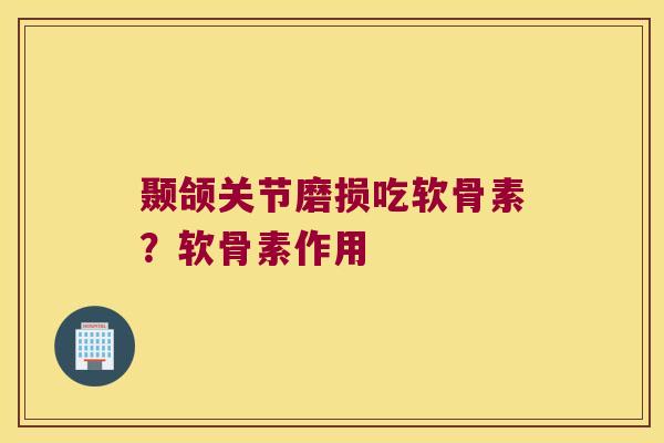 颞颌关节磨损吃软骨素?软骨素作用