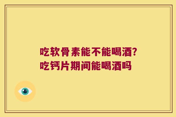 吃软骨素能不能喝酒?吃钙片期间能喝酒吗