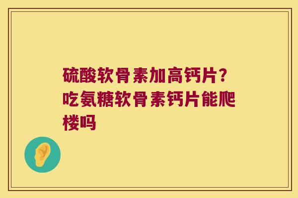 硫酸软骨素加高钙片?吃氨糖软骨素钙片能爬楼吗