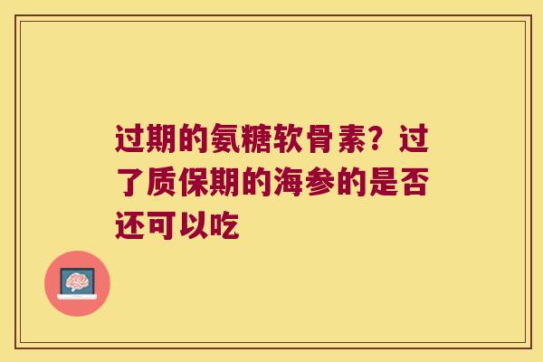 过期的氨糖软骨素?过了质保期的海参的是否还可以吃