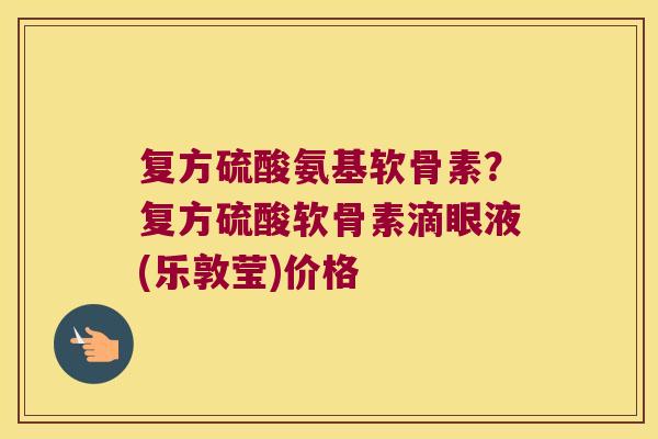 复方硫酸氨基软骨素?复方硫酸软骨素滴眼液(乐敦莹)价格 复方硫酸氨基软骨素?复方硫酸软骨素滴眼液(乐敦莹)价格