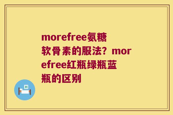 morefree氨糖软骨素的服法?morefree红瓶绿瓶蓝瓶的区别