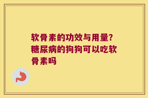 软骨素的功效与用量?糖尿病的狗狗可以吃软骨素吗
