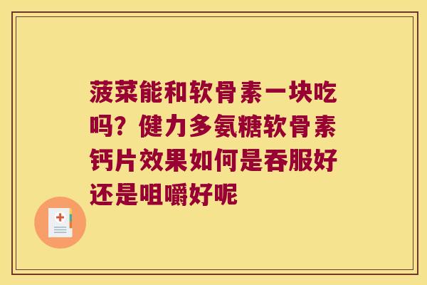 菠菜能和软骨素一块吃吗?健力多氨糖软骨素钙片效果如何是吞服好还是咀嚼好呢
