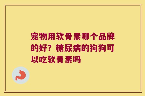 宠物用软骨素哪个品牌的好?糖尿病的狗狗可以吃软骨素吗