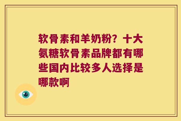 软骨素和羊奶粉?十大氨糖软骨素品牌都有哪些国内比较多人选择是哪款啊