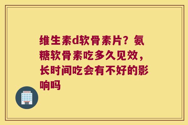 维生素d软骨素片?氨糖软骨素吃多久见效,长时间吃会有不好的影响吗