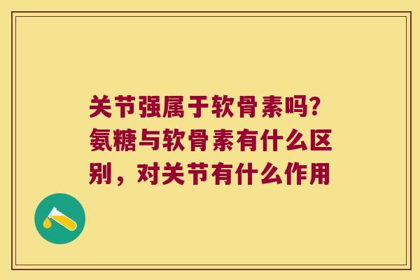 关节强属于软骨素吗?氨糖与软骨素有什么区别,对关节有什么作用