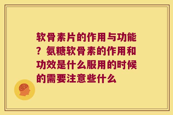 软骨素片的作用与功能?氨糖软骨素的作用和功效是什么服用的时候的需要注意些什么