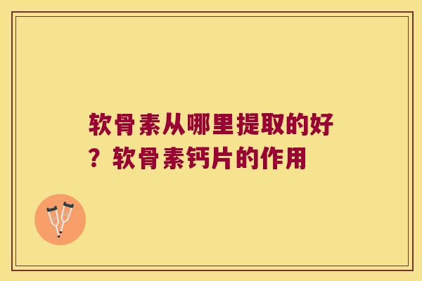 软骨素从哪里提取的好?软骨素钙片的作用