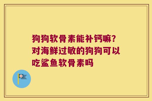 狗狗软骨素能补钙嘛?对海鲜过敏的狗狗可以吃鲨鱼软骨素吗