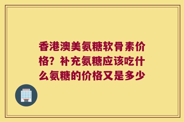 香港澳美氨糖软骨素价格？补充氨糖应该吃什么氨糖的价格又是多少