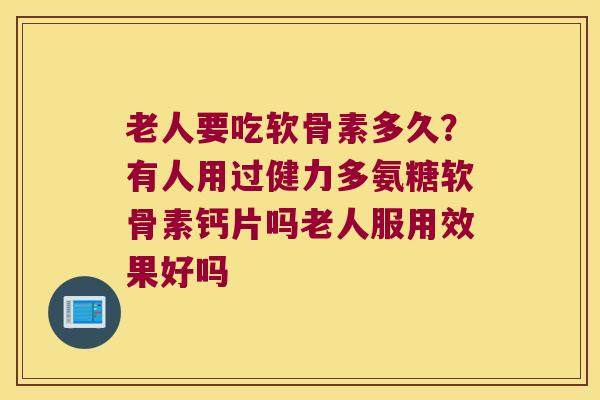 老人要吃软骨素多久?有人用过健力多氨糖软骨素钙片吗老人服用效果好吗
