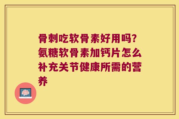 吃软骨素好用吗?氨糖软骨素加钙片怎么补充关节健康所需的营养 吃软骨素好用吗?氨糖软骨素加钙片怎么补充关节健康所需的营养