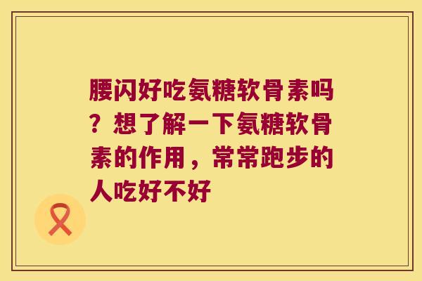 腰闪好吃氨糖软骨素吗?想了解一下氨糖软骨素的作用,常常跑步的人吃好不好