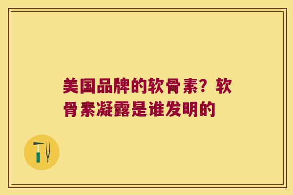 美国品牌的软骨素?软骨素凝露是谁发明的