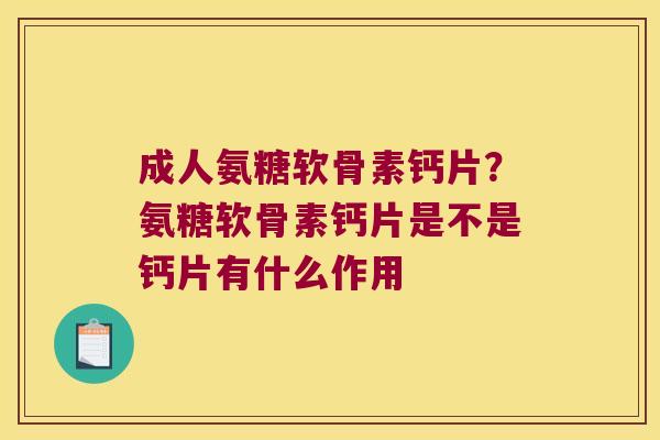 成人氨糖软骨素钙片?氨糖软骨素钙片是不是钙片有什么作用