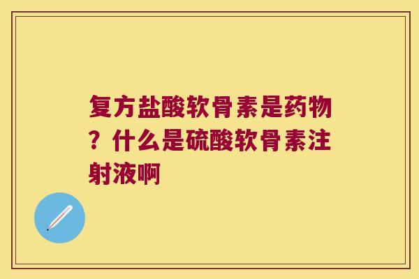 复方盐酸软骨素是药物?什么是硫酸软骨素注射液啊