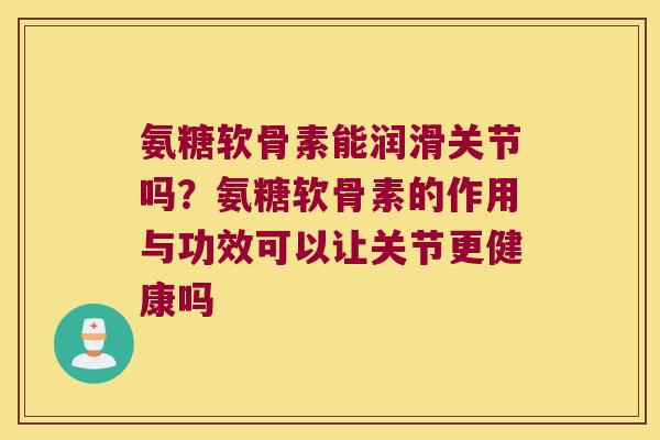 氨糖软骨素能润滑关节吗?氨糖软骨素的作用与功效可以让关节更健康吗