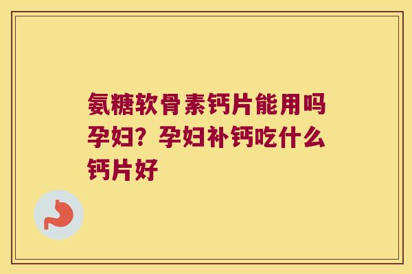 氨糖软骨素钙片能用吗孕妇?孕妇补钙吃什么钙片好