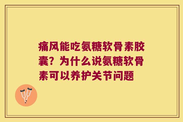 痛风能吃氨糖软骨素胶囊?为什么说氨糖软骨素可以养护关节问题