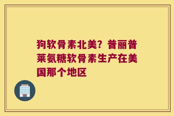 狗软骨素北美?普丽普莱氨糖软骨素生产在美国那个地区