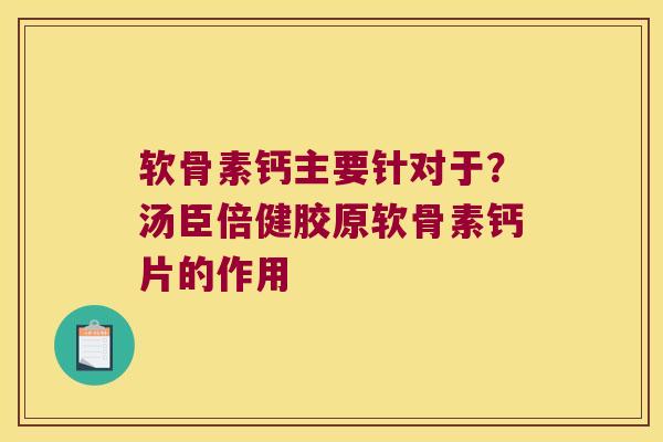 软骨素钙主要针对于?汤臣倍健胶原软骨素钙片的作用