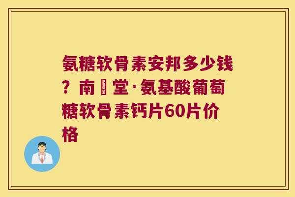 氨糖软骨素安邦多少钱？南雲堂·氨基酸葡萄糖软骨素钙片60片价格
