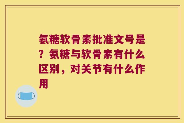 氨糖软骨素批准文号是?氨糖与软骨素有什么区别,对关节有什么作用