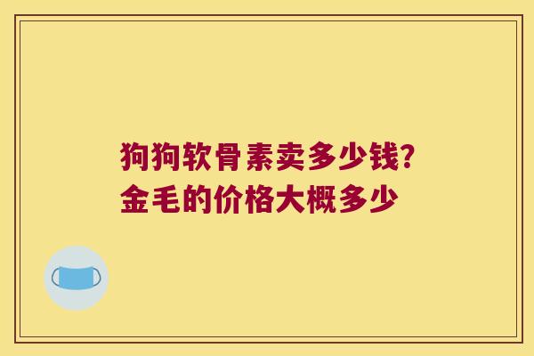狗狗软骨素卖多少钱?金毛的价格大概多少