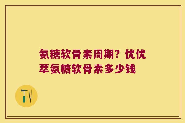 氨糖软骨素周期?优优萃氨糖软骨素多少钱
