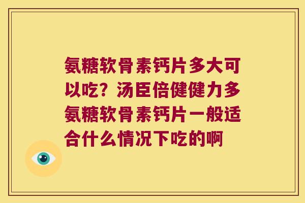 氨糖软骨素钙片多大可以吃?汤臣倍健健力多氨糖软骨素钙片一般适合什么情况下吃的啊