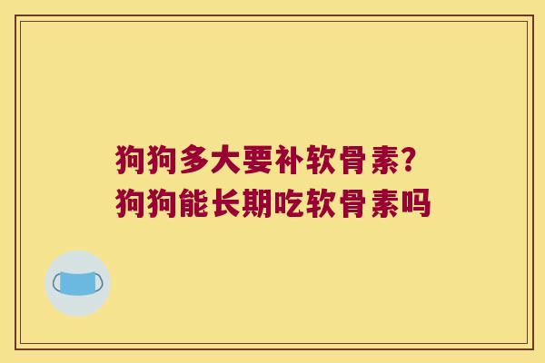 狗狗多大要补软骨素？狗狗能长期吃软骨素吗
