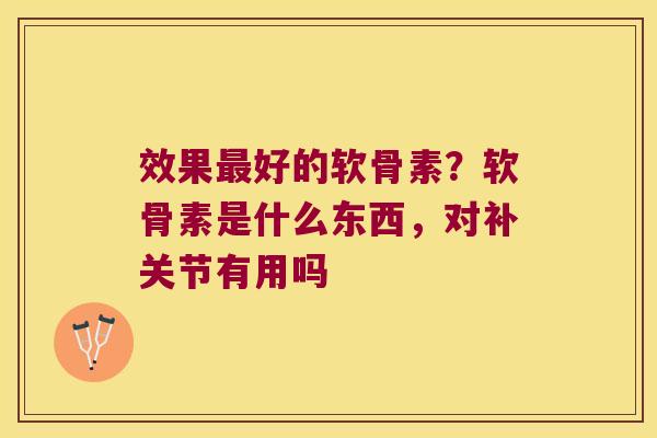 效果最好的软骨素?软骨素是什么东西,对补关节有用吗