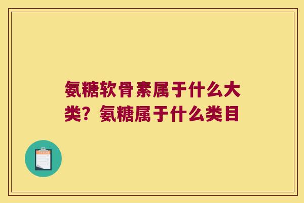 氨糖软骨素属于什么大类?氨糖属于什么类目