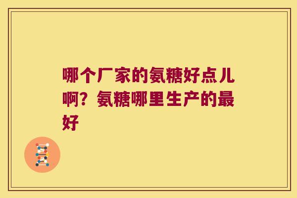 哪个厂家的氨糖好点儿啊?氨糖哪里生产的最好