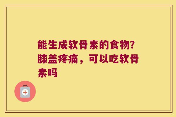 能生成软骨素的食物?膝盖疼痛,可以吃软骨素吗