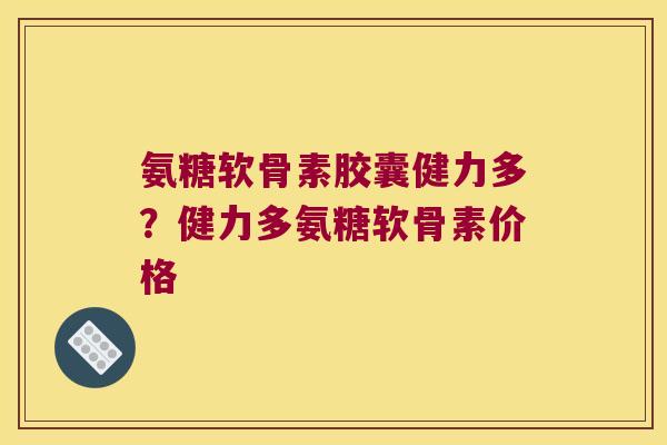 氨糖软骨素胶囊健力多?健力多氨糖软骨素价格