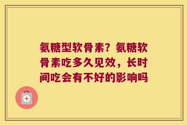 氨糖型软骨素?氨糖软骨素吃多久见效,长时间吃会有不好的影响吗