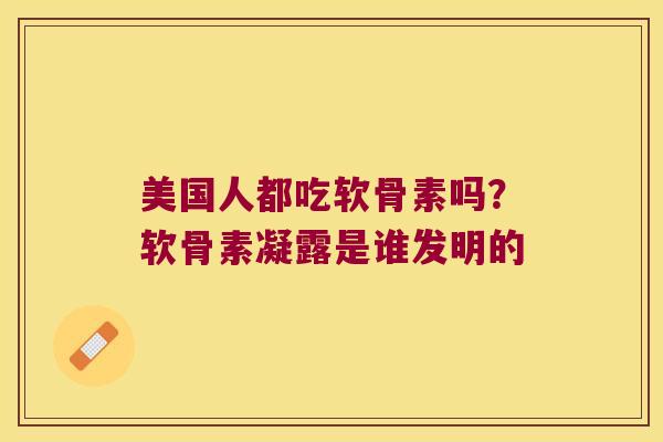 美国人都吃软骨素吗？软骨素凝露是谁发明的