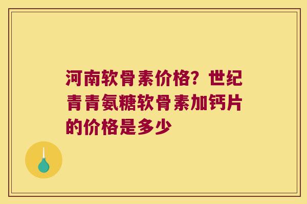 河南软骨素价格?世纪青青氨糖软骨素加钙片的价格是多少 河南软骨素价格?世纪青青氨糖软骨素加钙片的价格是多少