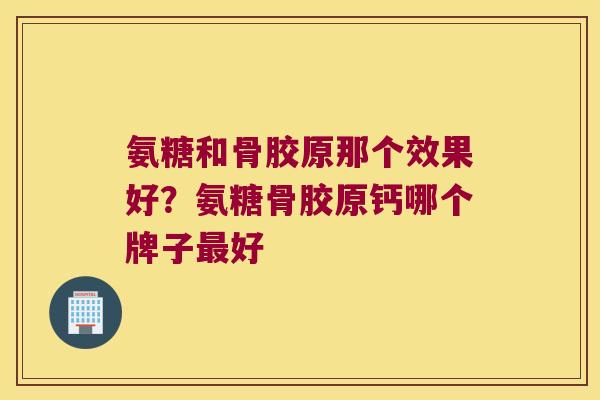 氨糖和骨胶原那个效果好?氨糖骨胶原钙哪个牌子最好