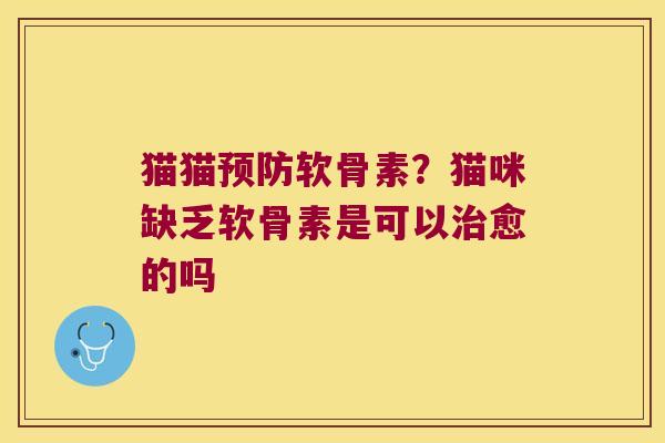 猫猫预防软骨素?猫咪缺乏软骨素是可以治愈的吗