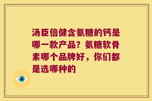 汤臣倍健含氨糖的钙是哪一款产品?氨糖软骨素哪个品牌好,你们都是选哪种的