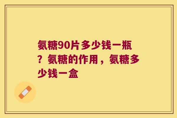 氨糖90片多少钱一瓶?氨糖的作用,氨糖多少钱一盒