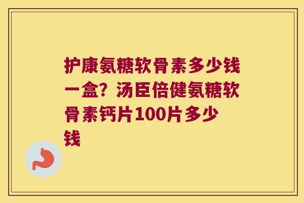 护康氨糖软骨素多少钱一盒?汤臣倍健氨糖软骨素钙片100片多少钱