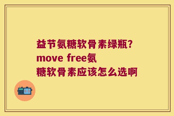 益节氨糖软骨素绿瓶？move free氨糖软骨素应该怎么选啊